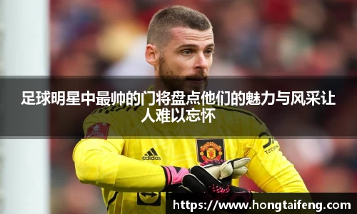 足球明星中最帅的门将盘点他们的魅力与风采让人难以忘怀