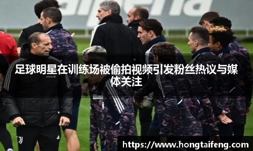 足球明星在训练场被偷拍视频引发粉丝热议与媒体关注